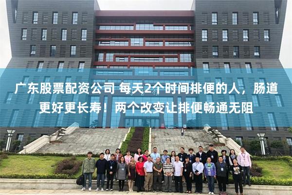 广东股票配资公司 每天2个时间排便的人，肠道更好更长寿！两个改变让排便畅通无阻