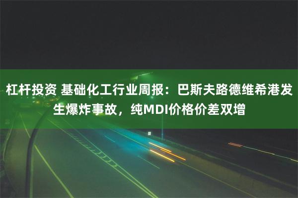 杠杆投资 基础化工行业周报:巴斯夫路德维希港发生爆炸事故,纯MDI价格价差双增