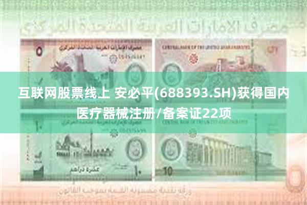 互联网股票线上 安必平(688393.SH)获得国内医疗器械注册/备案证22项
