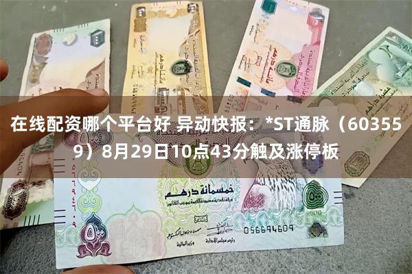在线配资哪个平台好 异动快报：*ST通脉（603559）8月29日10点43分触及涨停板