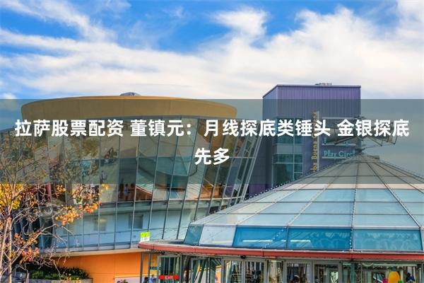 拉萨股票配资 董镇元：月线探底类锤头 金银探底先多