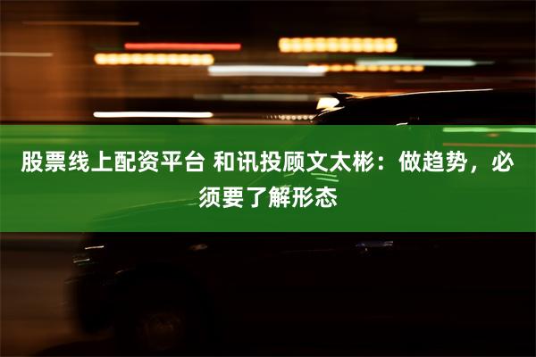 股票线上配资平台 和讯投顾文太彬：做趋势，必须要了解形态