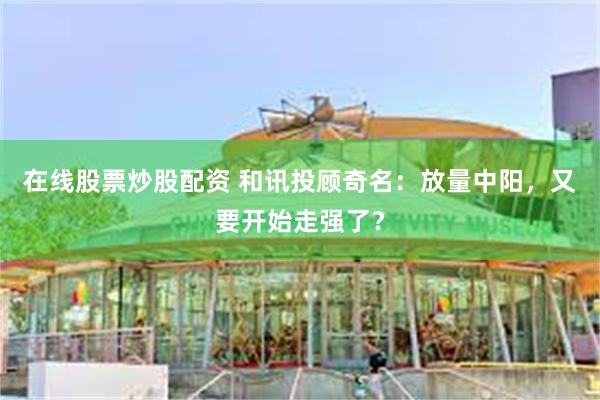在线股票炒股配资 和讯投顾奇名：放量中阳，又要开始走强了？