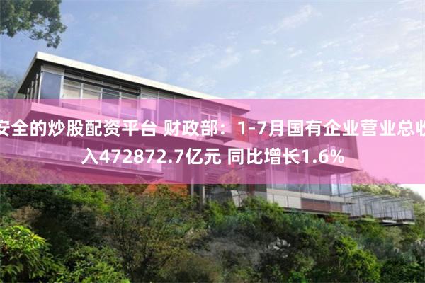 安全的炒股配资平台 财政部：1-7月国有企业营业总收入472872.7亿元 同比增长1.6%