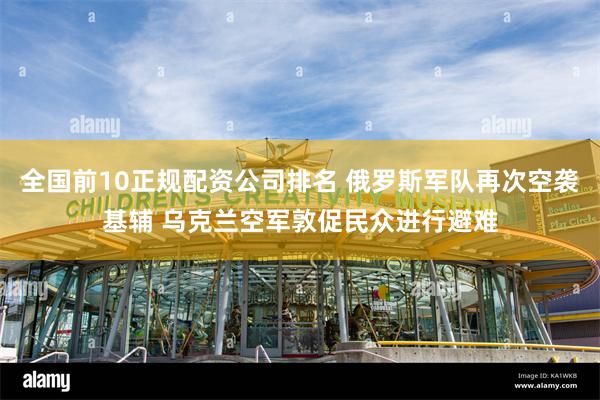 全国前10正规配资公司排名 俄罗斯军队再次空袭基辅 乌克兰空军敦促民众进行避难