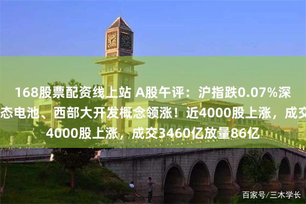 168股票配资线上站 A股午评：沪指跌0.07%深成指涨0.34%，固态电池、西部大开发概念领涨！近4000股上涨，成交3460亿放量86亿