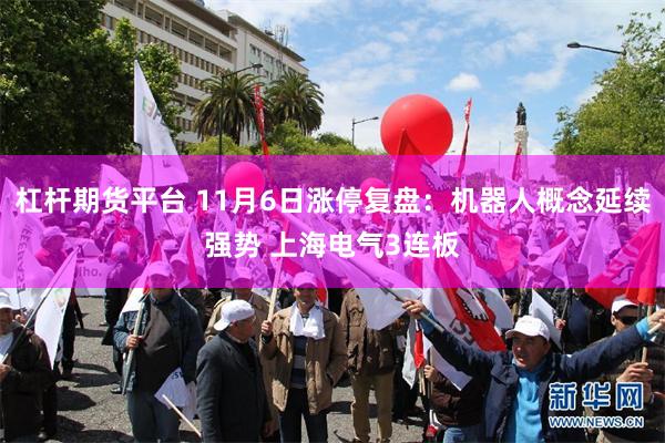 杠杆期货平台 11月6日涨停复盘：机器人概念延续强势 上海电气3连板