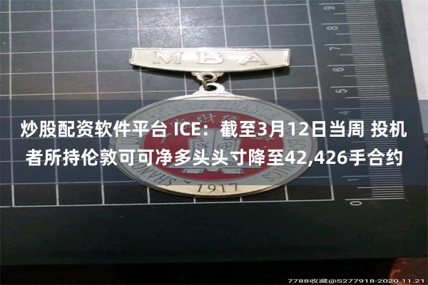 炒股配资软件平台 ICE：截至3月12日当周 投机者所持伦敦可可净多头头寸降至42,426手合约