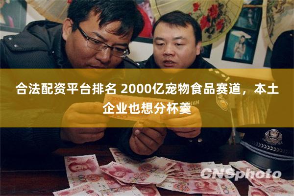 合法配资平台排名 2000亿宠物食品赛道，本土企业也想分杯羹