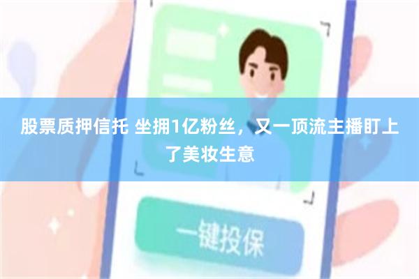 股票质押信托 坐拥1亿粉丝，又一顶流主播盯上了美妆生意