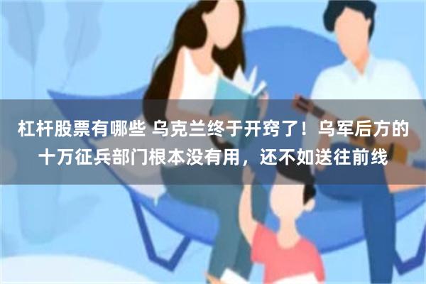 杠杆股票有哪些 乌克兰终于开窍了！乌军后方的十万征兵部门根本没有用，还不如送往前线