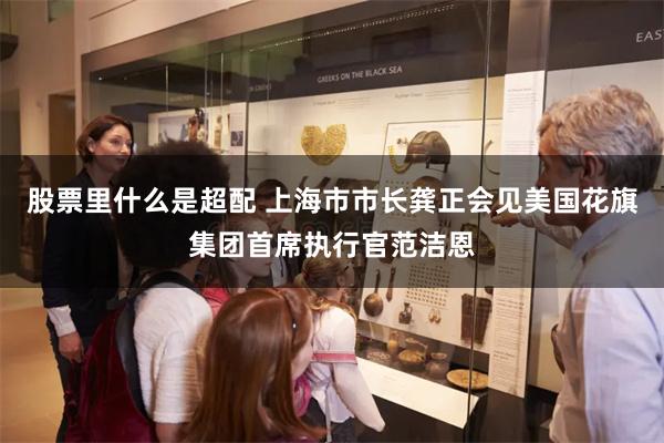 股票里什么是超配 上海市市长龚正会见美国花旗集团首席执行官范洁恩