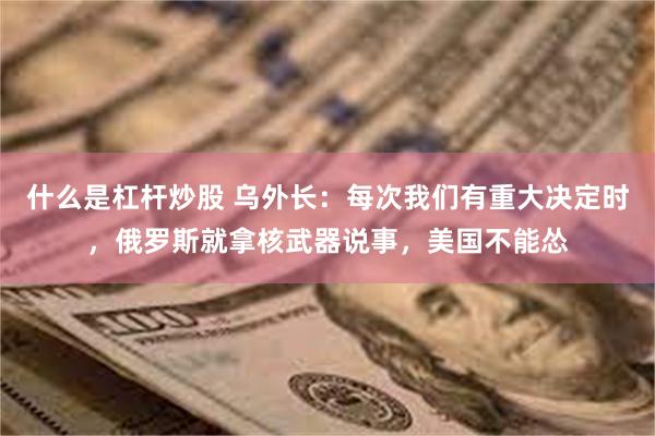 什么是杠杆炒股 乌外长：每次我们有重大决定时，俄罗斯就拿核武器说事，美国不能怂