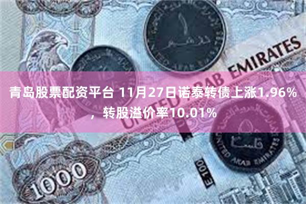 青岛股票配资平台 11月27日诺泰转债上涨1.96%，转股溢价率10.01%