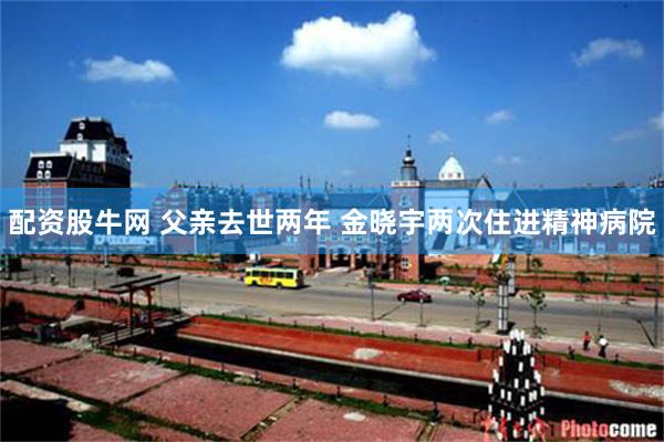 配资股牛网 父亲去世两年 金晓宇两次住进精神病院
