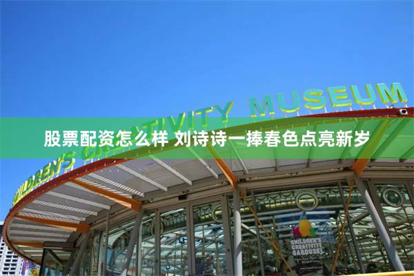 股票配资怎么样 刘诗诗一捧春色点亮新岁