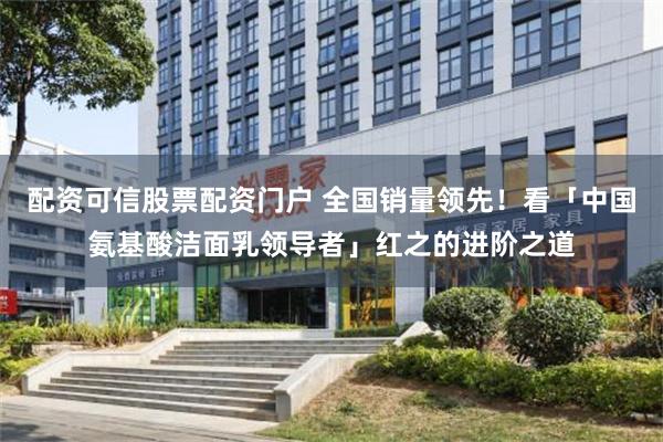 配资可信股票配资门户 全国销量领先！看「中国氨基酸洁面乳领导者」红之的进阶之道