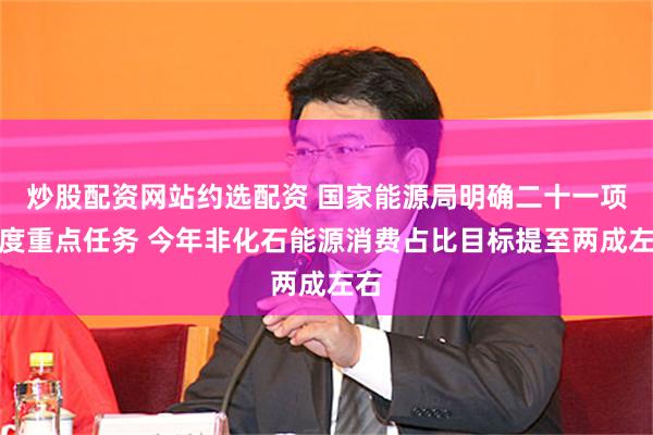 炒股配资网站约选配资 国家能源局明确二十一项年度重点任务 今年非化石能源消费占比目标提至两成左右