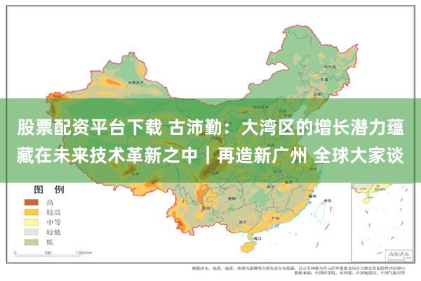 股票配资平台下载 古沛勤：大湾区的增长潜力蕴藏在未来技术革新之中｜再造新广州 全球大家谈