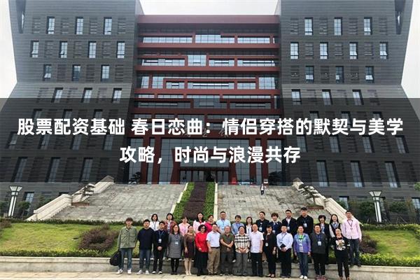 股票配资基础 春日恋曲：情侣穿搭的默契与美学攻略，时尚与浪漫共存