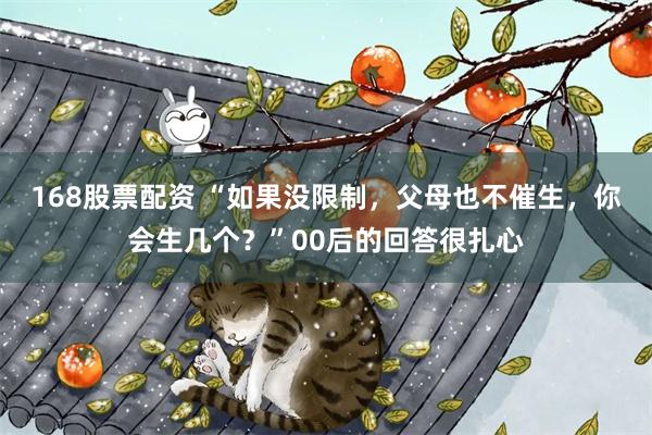 168股票配资 “如果没限制，父母也不催生，你会生几个？”00后的回答很扎心