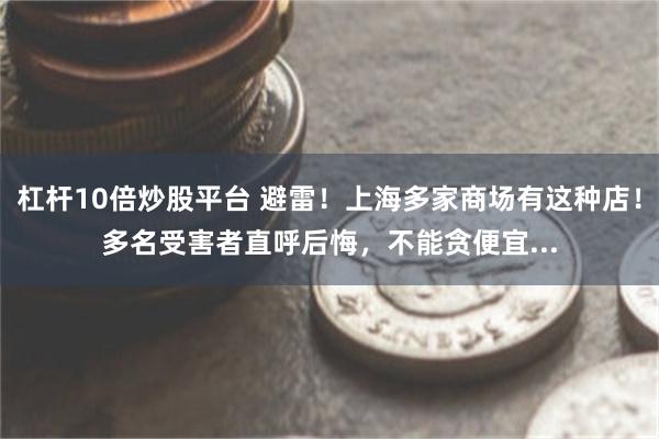 杠杆10倍炒股平台 避雷！上海多家商场有这种店！多名受害者直呼后悔，不能贪便宜...