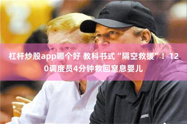 杠杆炒股app哪个好 教科书式“隔空救援”！120调度员4分钟救回窒息婴儿