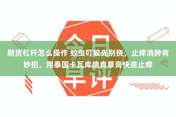 期货杠杆怎么操作 蚊虫叮咬先别挠，止痒消肿有妙招，用泰国卡瓦库德青草膏快速止痒
