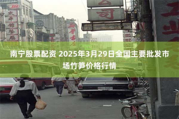 南宁股票配资 2025年3月29日全国主要批发市场竹笋价格行情