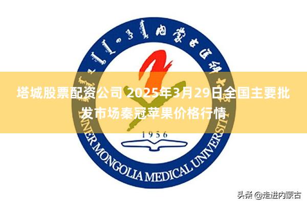 塔城股票配资公司 2025年3月29日全国主要批发市场秦冠苹果价格行情