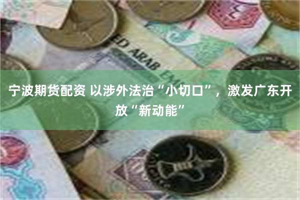 宁波期货配资 以涉外法治“小切口”，激发广东开放“新动能”