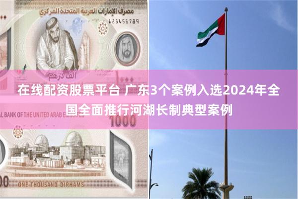 在线配资股票平台 广东3个案例入选2024年全国全面推行河湖长制典型案例