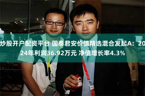 炒股开户配资平台 国泰君安价值精选混合发起A：2024年利润36.92万元 净值增长率4.3%