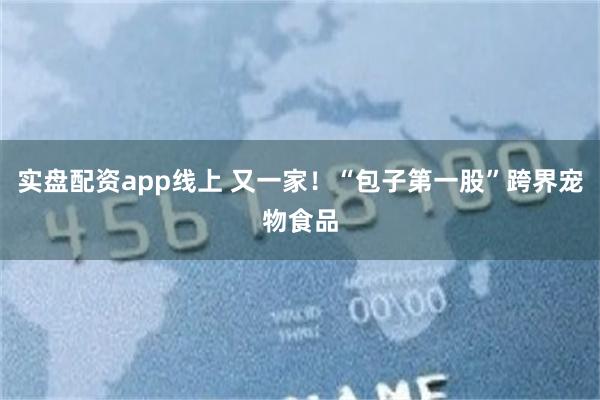 实盘配资app线上 又一家！“包子第一股”跨界宠物食品