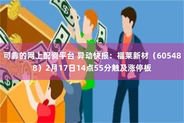 可靠的网上配资平台 异动快报：福莱新材（605488）2月17日14点55分触及涨停板