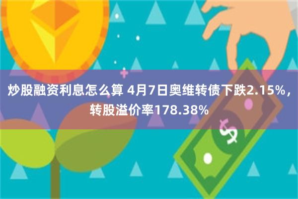炒股融资利息怎么算 4月7日奥维转债下跌2.15%，转股溢价率178.38%
