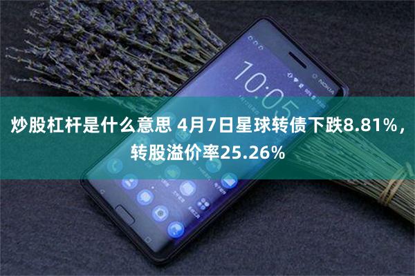 炒股杠杆是什么意思 4月7日星球转债下跌8.81%，转股溢价率25.26%