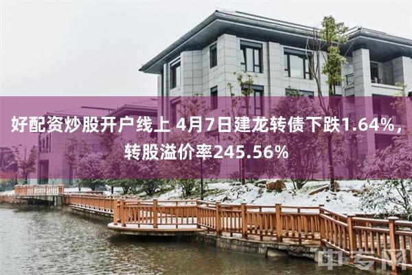 好配资炒股开户线上 4月7日建龙转债下跌1.64%，转股溢价率245.56%