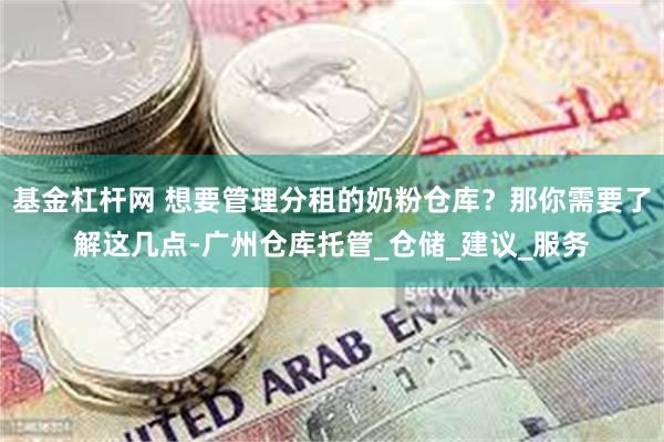 基金杠杆网 想要管理分租的奶粉仓库？那你需要了解这几点-广州仓库托管_仓储_建议_服务