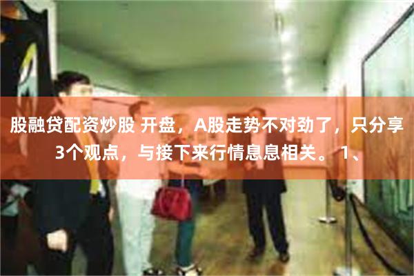 股融贷配资炒股 开盘，A股走势不对劲了，只分享3个观点，与接下来行情息息相关。 1、