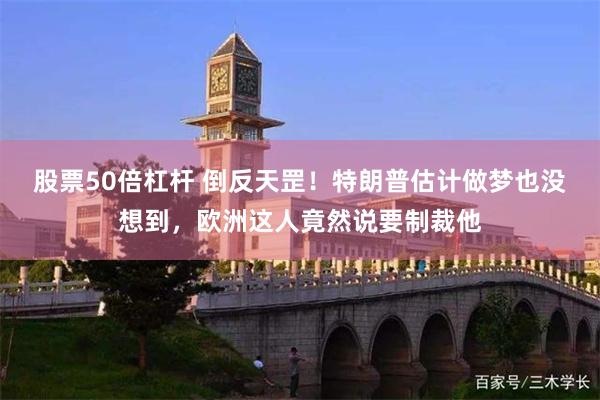 股票50倍杠杆 倒反天罡！特朗普估计做梦也没想到，欧洲这人竟然说要制裁他