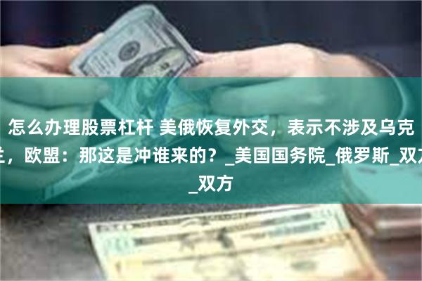 怎么办理股票杠杆 美俄恢复外交，表示不涉及乌克兰，欧盟：那这是冲谁来的？_美国国务院_俄罗斯_双方