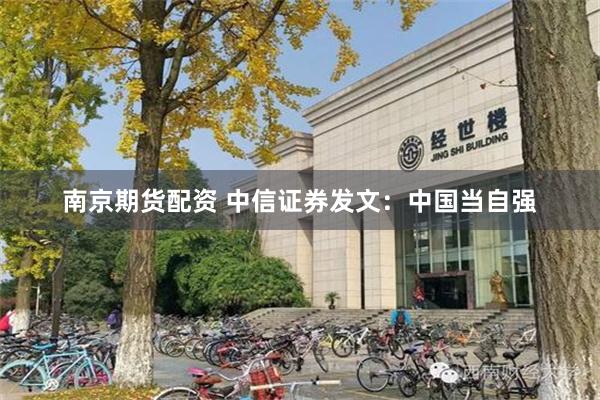 南京期货配资 中信证券发文：中国当自强
