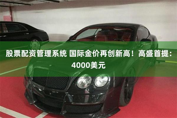 股票配资管理系统 国际金价再创新高！高盛首提：4000美元