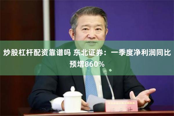 炒股杠杆配资靠谱吗 东北证券：一季度净利润同比预增860%