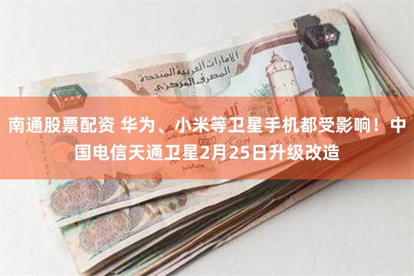 南通股票配资 华为、小米等卫星手机都受影响！中国电信天通卫星2月25日升级改造