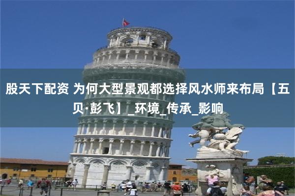 股天下配资 为何大型景观都选择风水师来布局【五贝·彭飞】_环境_传承_影响