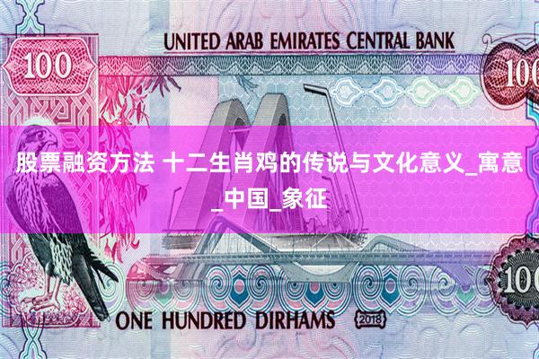 股票融资方法 十二生肖鸡的传说与文化意义_寓意_中国_象征