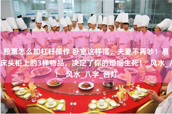 股票怎么加杠杆操作 卧室这样摆，夫妻不再吵！易轩揭秘：床头柜上的3样物品，决定了你的婚姻生死！_风水_八字_台灯