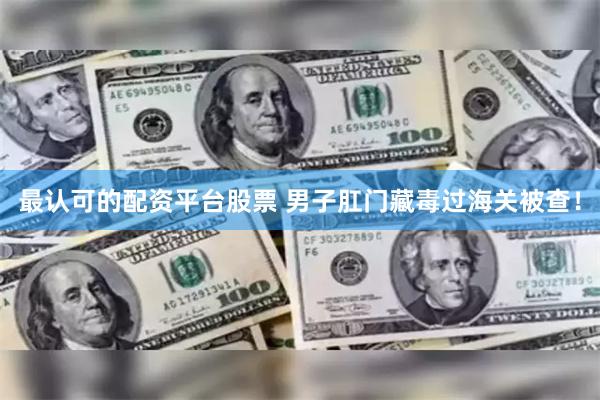 最认可的配资平台股票 男子肛门藏毒过海关被查！
